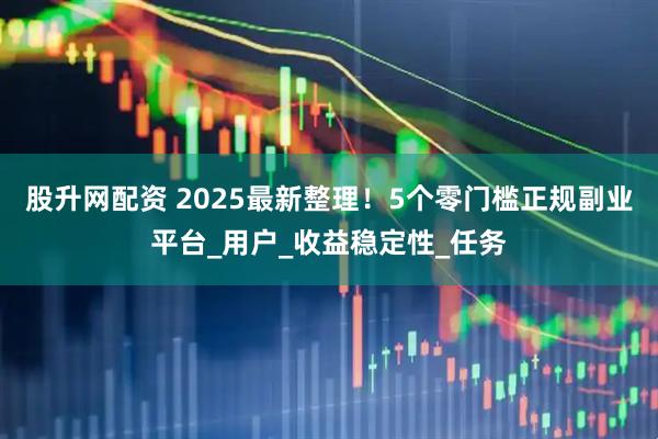 股升网配资 2025最新整理！5个零门槛正规副业平台_用户_收益稳定性_任务