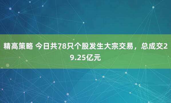 精高策略 今日共78只个股发生大宗交易，总成交29.25亿元