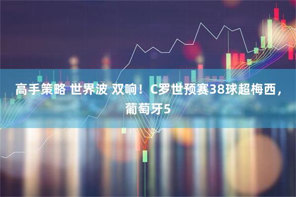 高手策略 世界波 双响！C罗世预赛38球超梅西，葡萄牙5
